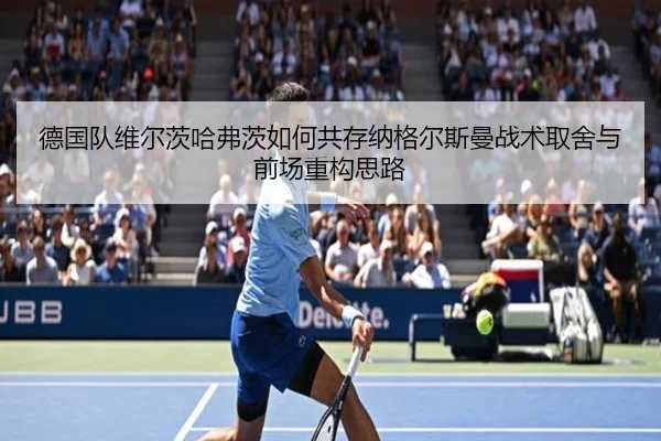 德国队维尔茨哈弗茨如何共存纳格尔斯曼战术取舍与前场重构思路