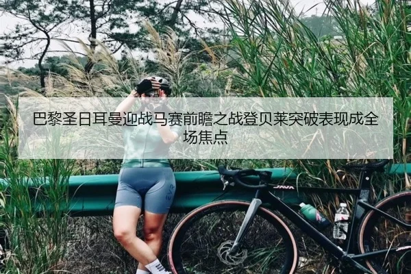巴黎圣日耳曼迎战马赛前瞻之战登贝莱突破表现成全场焦点