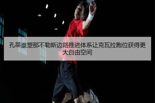 孔蒂重塑那不勒斯边路推进体系让克瓦拉跑位获得更大自由空间