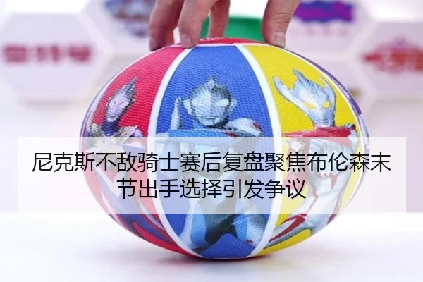 尼克斯不敌骑士赛后复盘聚焦布伦森末节出手选择引发争议