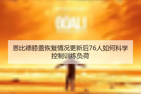 恩比德膝盖恢复情况更新后76人如何科学控制训练负荷