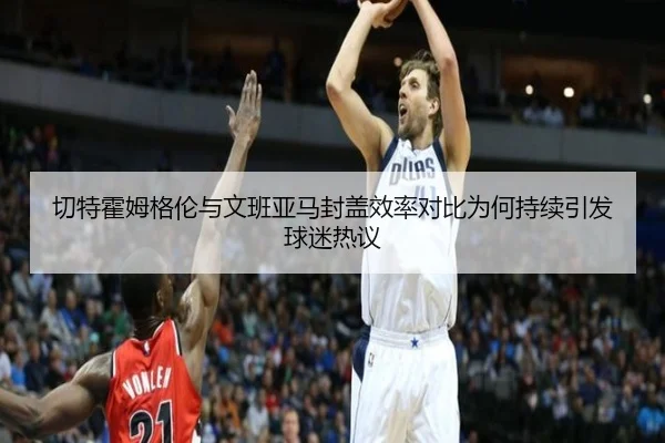 切特霍姆格伦与文班亚马封盖效率对比为何持续引发球迷热议