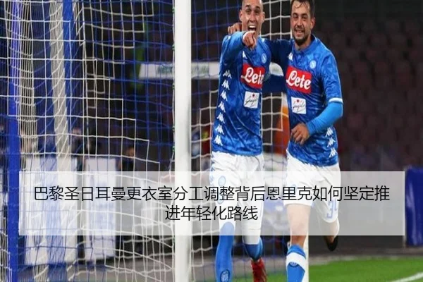 巴黎圣日耳曼更衣室分工调整背后恩里克如何坚定推进年轻化路线