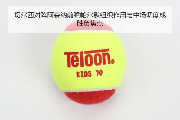 切尔西对阵阿森纳前瞻帕尔默组织作用与中场调度成胜负焦点