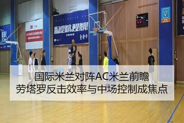 国际米兰对阵AC米兰前瞻 劳塔罗反击效率与中场控制成焦点